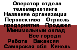 Оператор отдела телемаркетинга › Название организации ­ Перспектива › Отрасль предприятия ­ Продажи › Минимальный оклад ­ 25 000 - Все города Работа » Вакансии   . Самарская обл.,Кинель г.